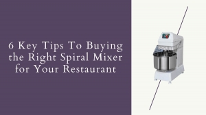 6 Key Tips To Buying the Right Spiral Mixer for Your Restaurant